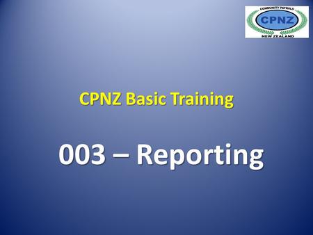 CPNZ Basic Training 003 – Reporting. Anything seen, heard or experienced, which may be of interest, or is relevant to guidelines provided. NOTE: Police.