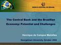 1 Henrique de Campos Meirelles Georgetown University, October 2004 The Central Bank and the Brazilian Economy: Potential and Challenges.