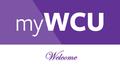 Welcome. What is myWCU? myWCU is a one stop shop Portal (a door to someplace else) Gives you access to all your important information in one place Single.