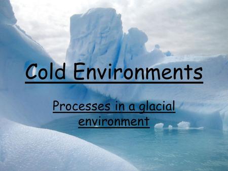 Cold Environments Processes in a glacial environment.