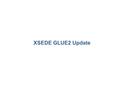 XSEDE GLUE2 Update 1. Current XSEDE Usage Using legacy TeraGrid information services Publishing compute information about clusters – Subset of XSEDE clusters.