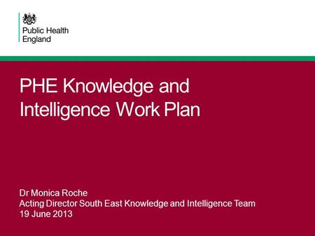 PHE Knowledge and Intelligence Work Plan Dr Monica Roche Acting Director South East Knowledge and Intelligence Team 19 June 2013.