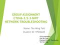 GROUP ASSIGNMENT CT046-3.5-3-NWT NETWORK TROUBLESHOOTING Name: Tan Ming Fatt Student ID: TP036625 Group Members: - Gan Pei Shan Elamparithi A/L Thuraisamy.