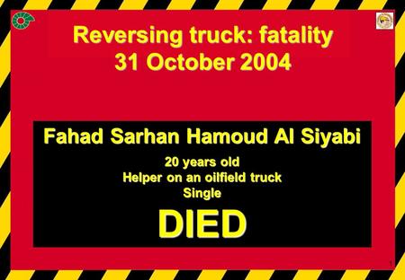 Reversing truck: fatality 31/Oct/04 1 Reversing truck: fatality 31 October 2004 Fahad Sarhan Hamoud Al Siyabi 20 years old Helper on an oilfield truck.