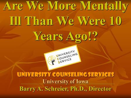 Are We More Mentally Ill Than We Were 10 Years Ago!? UNIVERSITY COUNSELING SERVICES University of Iowa Barry A. Schreier, Ph.D., Director.