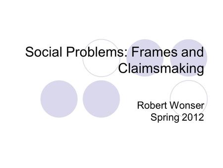 Social Problems: Frames and Claimsmaking Robert Wonser Spring 2012.