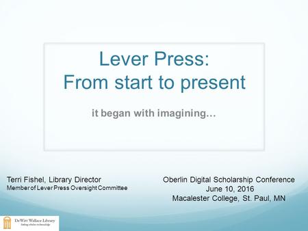 Lever Press: From start to present it began with imagining… Terri Fishel, Library Director Member of Lever Press Oversight Committee Oberlin Digital Scholarship.