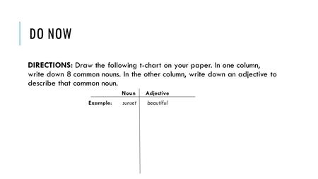 DO NOW DIRECTIONS: Draw the following t-chart on your paper. In one column, write down 8 common nouns. In the other column, write down an adjective to.