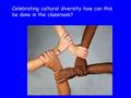 Celebrating cultural diversity how can this be done in the classroom?