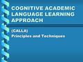 COGNITIVE ACADEMIC LANGUAGE LEARNING APPROACH (CALLA) Principles and Techniques.