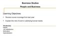 Business Studies People and Business Learning Objectives: Review course coverage from last year Explain the role of work in satisfying human needs. Vocabulary.