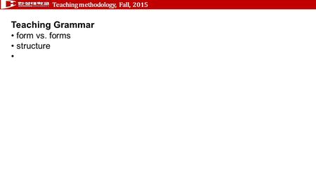 Teaching methodology, Fall, 2015 Teaching Grammar form vs. forms structure.