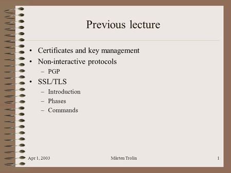 Apr 1, 2003Mårten Trolin1 Previous lecture Certificates and key management Non-interactive protocols –PGP SSL/TLS –Introduction –Phases –Commands.