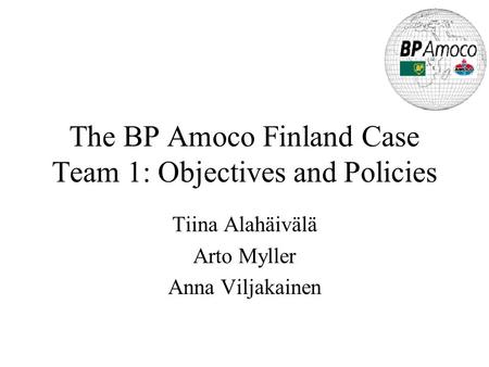 The BP Amoco Finland Case Team 1: Objectives and Policies Tiina Alahäivälä Arto Myller Anna Viljakainen.