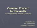 Common Concern for the Arctic 9-10 September Ilulissat Greenland Claude Rouam DG Environment European Commission.