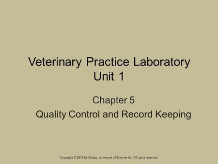 Veterinary Practice Laboratory Unit 1 Chapter 5 Quality Control and Record Keeping Copyright © 2015 by Mosby, an imprint of Elsevier Inc. All rights reserved.