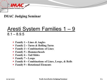 IMAC Judging Seminar J-101/30/2010Scale Aerobatics Judging Seminar Aresti System Families 1 – 9 8.1 – 8.9.5  Family 1 – Lines & Angles  Family 2 – Turns.