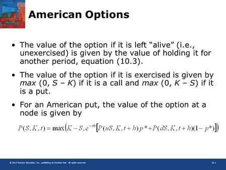 © 2013 Pearson Education, Inc., publishing as Prentice Hall. All rights reserved.10-1 American Options The value of the option if it is left “alive” (i.e.,