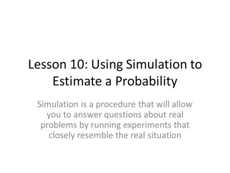 Lesson 10: Using Simulation to Estimate a Probability Simulation is a procedure that will allow you to answer questions about real problems by running.