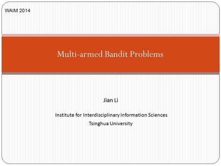 Jian Li Institute for Interdisciplinary Information Sciences Tsinghua University Multi-armed Bandit Problems WAIM 2014.