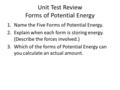 Unit Test Review Forms of Potential Energy 1.Name the Five Forms of Potential Energy. 2.Explain when each form is storing energy. (Describe the forces.