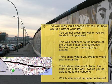 1)If a wall was built across Hw. 290 is, how would it affect your life? -You cannot cross this wall or you will be shot or imprisoned. -This wall continues.