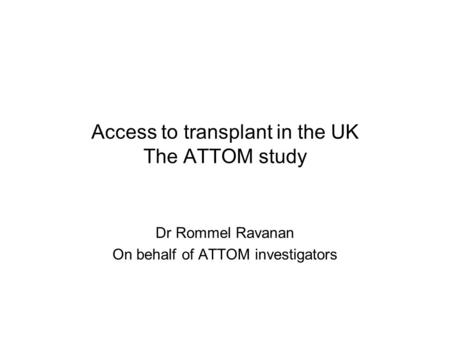 Access to transplant in the UK The ATTOM study Dr Rommel Ravanan On behalf of ATTOM investigators.