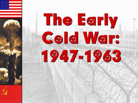 The Early Cold War: 1947-1963 The Early Cold War: 1947-1963.