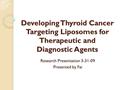 Developing Thyroid Cancer Targeting Liposomes for Therapeutic and Diagnostic Agents Research Presentation 3-31-09 Presented by Fai.