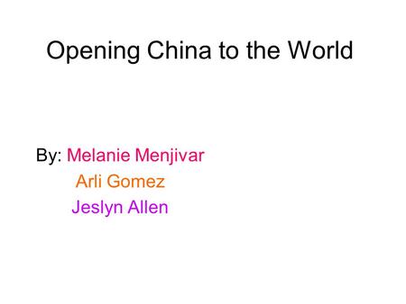 Opening China to the World By: Melanie Menjivar Arli Gomez Jeslyn Allen.