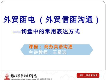 课程： 商务英语沟通 主讲教师：王星远 外贸函电 （外贸信函沟通） ---- 询盘中的常用表达方式.