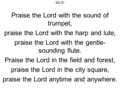 SA 91 Praise the Lord with the sound of trumpet, praise the Lord with the harp and lute, praise the Lord with the gentle- sounding flute. Praise the Lord.