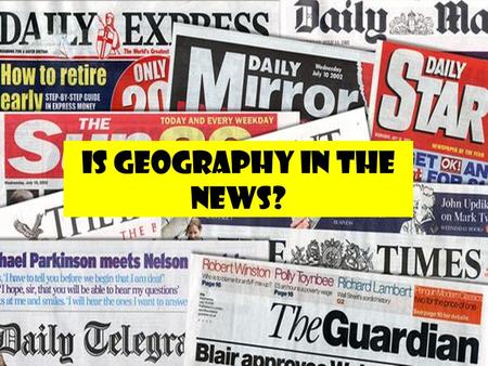 IS GEOGRAPHY IN THE NEWS?. Geography in the news … Knowledge1). What news articles are to do with geography? 2). How often are geographical topics in.