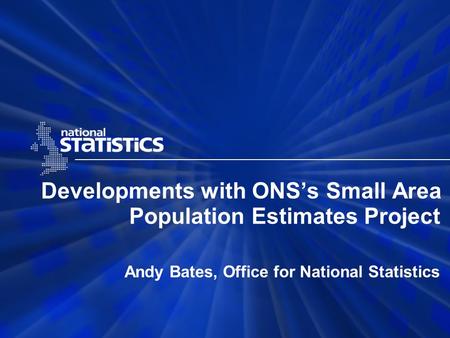 Developments with ONS’s Small Area Population Estimates Project Andy Bates, Office for National Statistics.