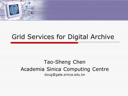 Grid Services for Digital Archive Tao-Sheng Chen Academia Sinica Computing Centre