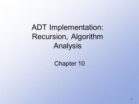 1 ADT Implementation: Recursion, Algorithm Analysis Chapter 10.