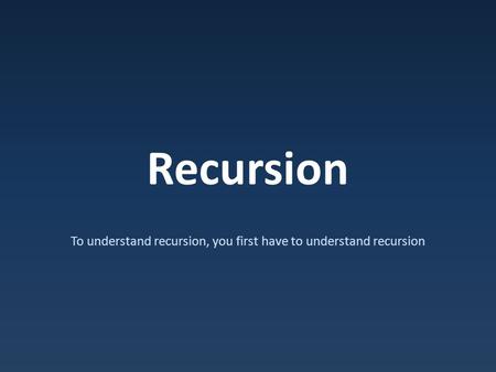 Recursion To understand recursion, you first have to understand recursion.