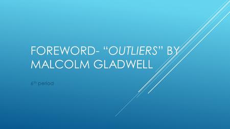 FOREWORD- “OUTLIERS” BY MALCOLM GLADWELL 6 th period.