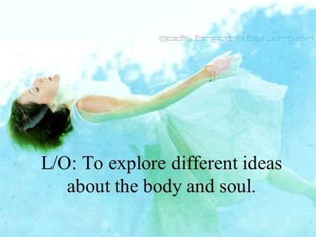 L/O: To explore different ideas about the body and soul.