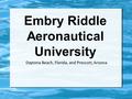 Embry Riddle Aeronautical University Daytona Beach, Florida, and Prescott, Arizona.