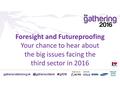 Foresight and Futureproofing Your chance to hear about the big issues facing the third sector in 2016.