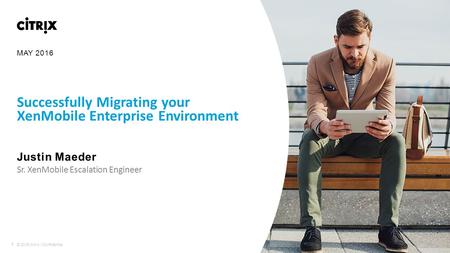 1 © 2016 Citrix | Confidential Successfully Migrating your XenMobile Enterprise Environment Justin Maeder ​Sr. XenMobile Escalation Engineer MAY 2016.