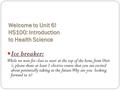 Welcome to Unit 6! HS100: Introduction to Health Science Ice breaker: Ice breaker: While we wait for class to start at the top of the hour, from Unit 5,