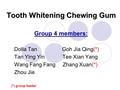 Tooth Whitening Chewing Gum Group 4 members: Dolla Tan Goh Jia Qing(*) Tan Ying Yin Tee Xian Yang Wang Fang Fang Zhang Xuan(*) Zhou Jie (*) group leader.