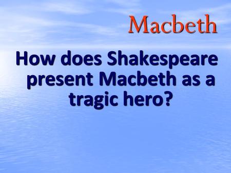 Macbeth How does Shakespeare present Macbeth as a tragic hero?