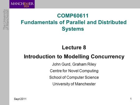 Sept 2011 1 COMP60611 Fundamentals of Parallel and Distributed Systems Lecture 8 Introduction to Modelling Concurrency John Gurd, Graham Riley Centre for.