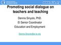 Dennis Sinyolo, PhD. EI Senior Coordinator Education and Employment Promoting social dialogue on teachers and teaching.