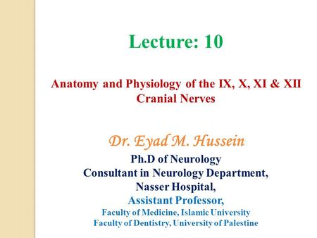 Lecture: 10 Anatomy and Physiology of the IX, X, XI & XII Cranial Nerves Dr. Eyad M. Hussein Ph.D of Neurology Consultant in Neurology Department, Nasser.