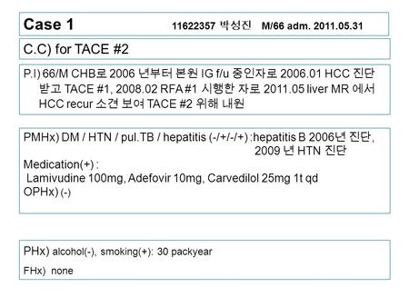 Case 1 11622357 박성진 M/66 adm. 2011.05.31 C.C) for TACE #2 P.I) 66/M CHB 로 2006 년부터 본원 IG f/u 중인자로 2006.01 HCC 진단 받고 TACE #1, 2008.02 RFA #1 시행한 자로 2011.05.