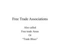 Free Trade Associations Also called Free trade Areas Or “Trade Blocs”